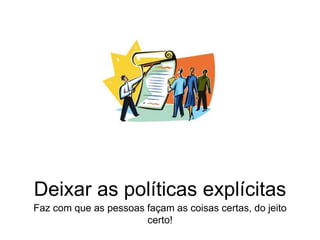 Deixar as políticas explícitas
Faz com que as pessoas façam as coisas certas, do jeito
certo!
 