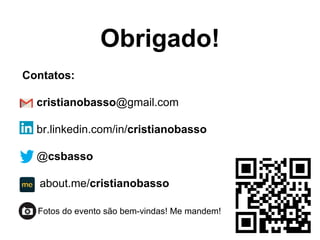 Obrigado!
Contatos:
cristianobasso@gmail.com
br.linkedin.com/in/cristianobasso
@csbasso
about.me/cristianobasso
Fotos do evento são bem-vindas! Me mandem!
 