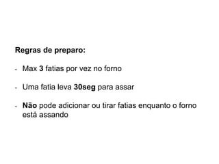 Regras de preparo:
- Max 3 fatias por vez no forno
- Uma fatia leva 30seg para assar
- Não pode adicionar ou tirar fatias enquanto o forno
está assando
 