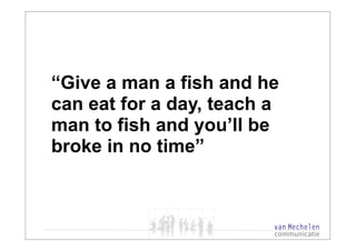 “Give a man a fish and he
can eat for a day, teach a
man to fish and you’ll be
broke in no time”
 