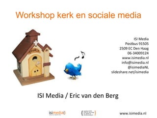Workshop kerk en sociale media
ISI Media / Eric van den Berg
ISI Media
Postbus 91505
2509 EC Den Haag
06-34009124
www.isimedia.nl
info@isimedia.nl
@isimediaNL
slideshare.net/isimedia
www.isimedia.nl
 