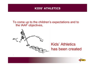 KIDS’ ATHLETICS
To come up to the children’s expectations and to
the IAAF objectives,
Kids’ Athletics
has been created
.
 