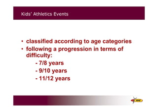 Kids’ Athletics Events
• classified according to age categories
• following a progression in terms of
difficulty:
- 7/8 years
- 9/10 years
- 11/12 years
 