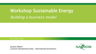 Kom verder. Saxion.
Workshop Sustainable Energy
Building a business model
Jacques Bazen
Lecturer Entrepreneurship / International Economics
 