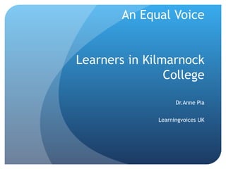 An Equal Voice Learners in Kilmarnock College Dr.Anne Pia Learningvoices UK 