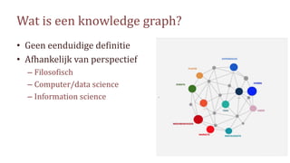 Wat is een knowledge graph?
• Geen eenduidige definitie
• Afhankelijk van perspectief
– Filosofisch
– Computer/data scienc...