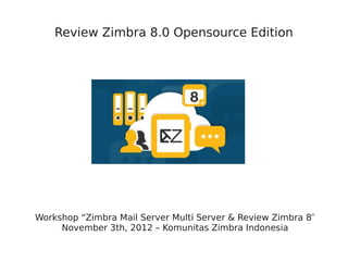 Review Zimbra 8.0 Opensource Edition




Workshop “Zimbra Mail Server Multi Server & Review Zimbra 8″
     November 3th, 2012 – Komunitas Zimbra Indonesia
 
