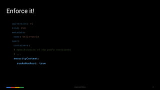 18Google Cloud Platform
Enforce it!
apiVersion: v1
kind: Pod
metadata:
name: hello-world
spec:
containers:
# specification of the pod’s containers
# ...
securityContext:
runAsNonRoot: true
 