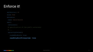 20Google Cloud Platform
apiVersion: v1
kind: Pod
metadata:
name: hello-world
spec:
containers:
# specification of the pod’s containers
# ...
securityContext:
runAsNonRoot: true
readOnlyRootFilesystem: true
Enforce it!
 
