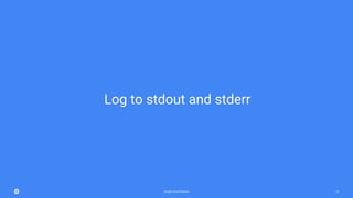 Google Cloud Platform 23
Log to stdout and stderr
 