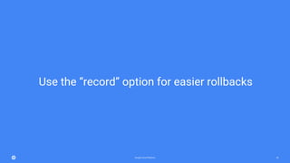 Google Cloud Platform 28
Use the “record” option for easier rollbacks
 