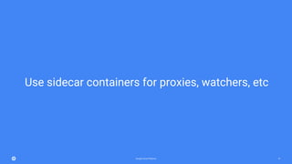 Google Cloud Platform 37
Use sidecar containers for proxies, watchers, etc
 