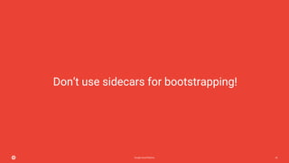 Google Cloud Platform 40
Don’t use sidecars for bootstrapping!
 