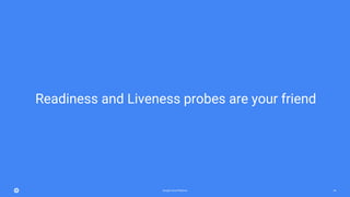 Google Cloud Platform 44
Readiness and Liveness probes are your friend
 