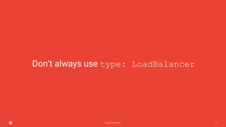 Google Cloud Platform 47
Don’t always use type: LoadBalancer
 