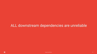 Google Cloud Platform 57
ALL downstream dependencies are unreliable
 