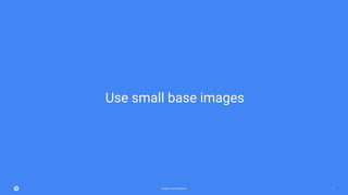 Google Cloud Platform 7
Use small base images
 