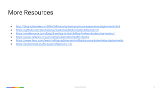 72Google Cloud Platform
More Resources
● http://blog.kubernetes.io/2016/08/security-best-practices-kubernetes-deployment.html
● https://github.com/gravitational/workshop/blob/master/k8sprod.md
● https://nodesource.com/blog/8-protips-to-start-killing-it-when-dockerizing-node-js/
● https://www.ianlewis.org/en/using-kubernetes-health-checks
● https://www.linux.com/learn/rolling-updates-and-rollbacks-using-kubernetes-deployments
● https://kubernetes.io/docs/api-reference/v1.6/
 