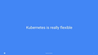 Google Cloud Platform 2
Kubernetes is really flexible
 