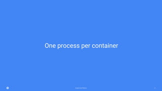 Google Cloud Platform 21
One process per container
 
