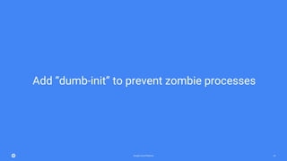 Google Cloud Platform 24
Add “dumb-init” to prevent zombie processes
 
