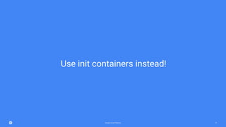 Google Cloud Platform 41
Use init containers instead!
 