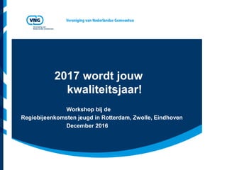 2017 wordt jouw
kwaliteitsjaar!
Workshop bij de
Regiobijeenkomsten jeugd in Rotterdam, Zwolle, Eindhoven
December 2016
 