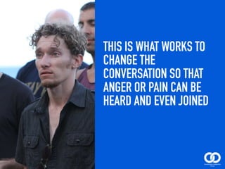 THIS IS WHAT WORKS TO
CHANGE THE
CONVERSATION SO THAT
ANGER OR PAIN CAN BE
HEARD AND EVEN JOINED
 