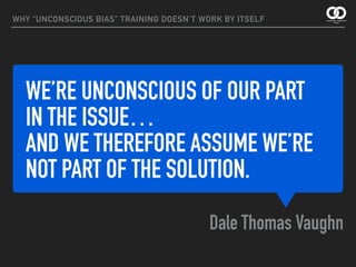 WE’RE UNCONSCIOUS OF OUR PART  
IN THE ISSUE…  
AND WE THEREFORE ASSUME WE’RE
NOT PART OF THE SOLUTION.
Dale Thomas Vaughn
WHY “UNCONSCIOUS BIAS” TRAINING DOESN’T WORK BY ITSELF
 
