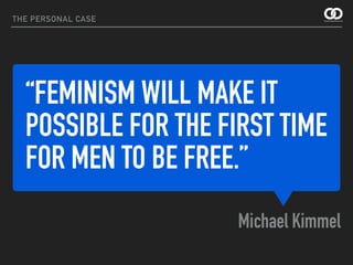 “FEMINISM WILL MAKE IT
POSSIBLE FOR THE FIRST TIME
FOR MEN TO BE FREE.”
Michael Kimmel
THE PERSONAL CASE
 