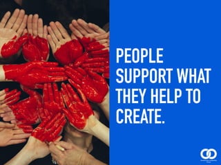 PEOPLE
SUPPORT WHAT
THEY HELP TO
CREATE.
 