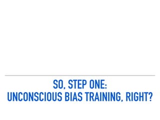 SO, STEP ONE:  
UNCONSCIOUS BIAS TRAINING, RIGHT?
 