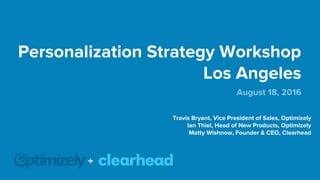 Personalization Strategy Workshop
Los Angeles
August 18, 2016
Travis Bryant, Vice President of Sales, Optimizely
Ian Thiel, Head of New Products, Optimizely
Matty Wishnow, Founder & CEO, Clearhead
+
 