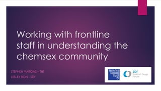 Working with frontline
staff in understanding the
chemsex community
STEPHEN VARGAS – THT
LESLEY BON - SDF
 