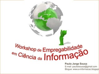 Workshop de Empregabilidade  em Ciência daInformação Paulo Jorge Sousa E-mail:paulobsousa@gmail.com Blogue: www.a-informacao.blogspot.com 
