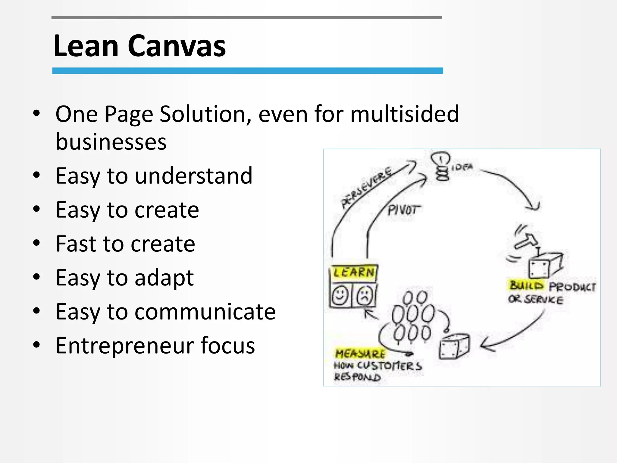 Lean Canvas 
• One Page Solution, even for multisided 
businesses 
• Easy to understand 
• Easy to create 
• Fast to create 
• Easy to adapt 
• Easy to communicate 
• Entrepreneur focus 
 
