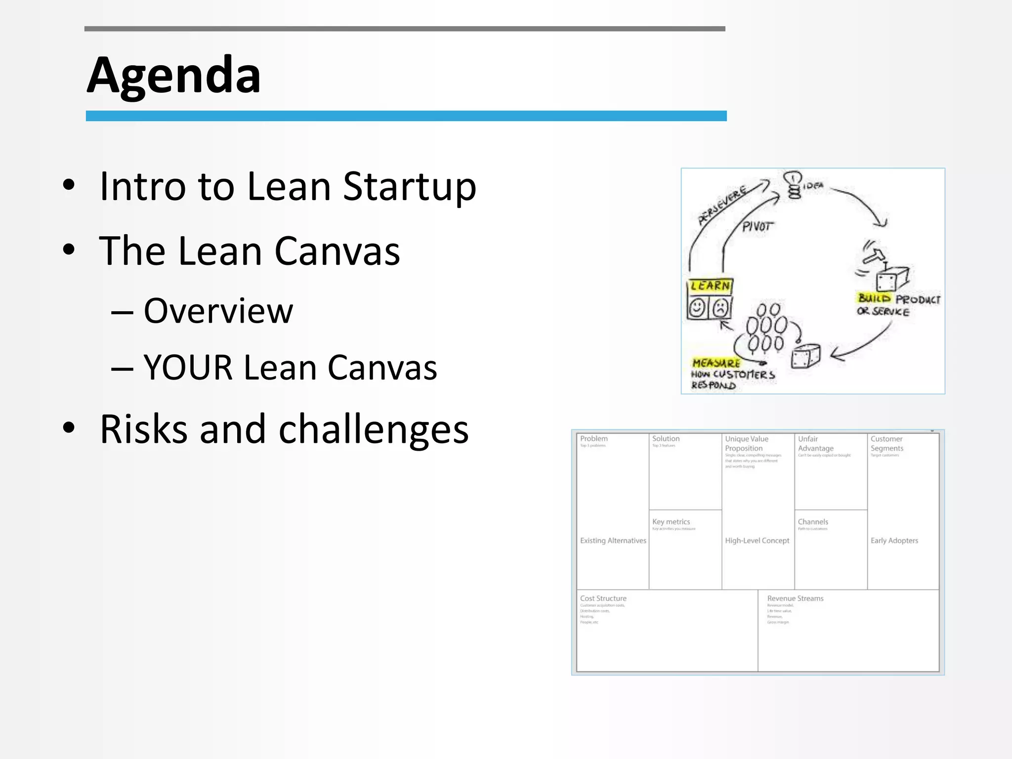 Agenda 
• Intro to Lean Startup 
• The Lean Canvas 
– Overview 
– YOUR Lean Canvas 
• Risks and challenges 
 