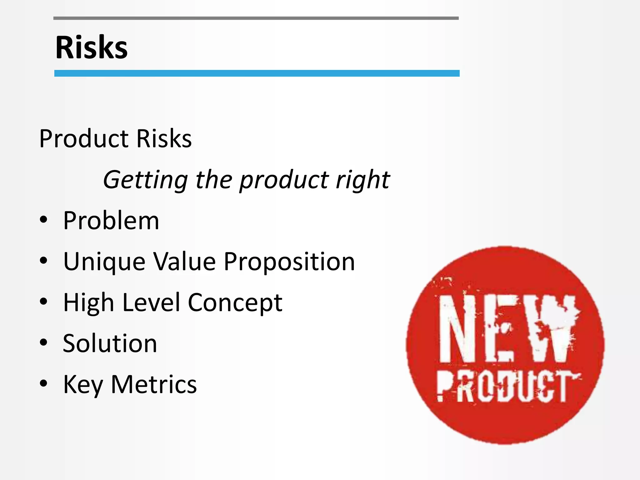 Risks 
Product Risks 
Getting the product right 
• Problem 
• Unique Value Proposition 
• High Level Concept 
• Solution 
• Key Metrics 
 