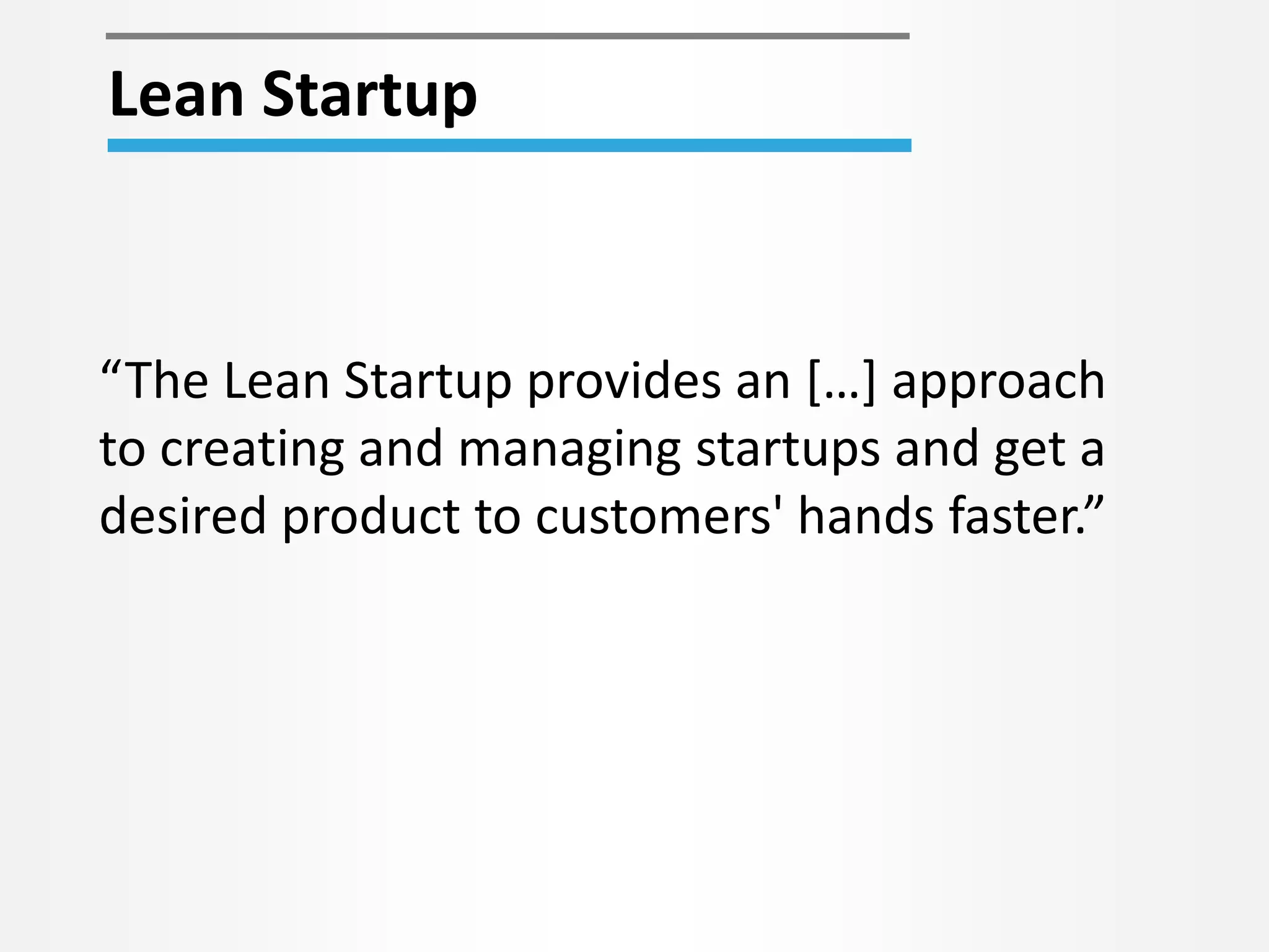 Lean Startup 
“The Lean Startup provides an […] approach 
to creating and managing startups and get a 
desired product to customers' hands faster.” 
 
