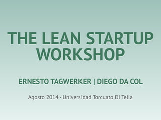 THE LEAN STARTUP
WORKSHOP
Agosto 2014 - Universidad Torcuato Di Tella
ERNESTO TAGWERKER | DIEGO DA COL
 