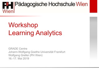 Workshop
Learning Analytics
GRADE Centre
Johann-Wolfgang Goethe Universität Frankfurt
Wolfgang Greller (PH Wien)
16.-17. Mai 2019
 