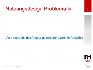 Nutzungsdesign Problematik
W. Greller
2019
Workshop Learning Analytics
3
Viele (berechtigte) Ängste gegenüber Learning Analytics
 