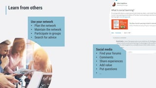 Future Learning Organisation
Social media
• Find your forums
• Comments
• Share experiences
• Add value
• Put questions
• ..
Use your network
• Plan the network
• Maintain the network
• Participate in groups
• Search for advice
• …
Learn from others
 