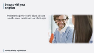 Future Learning Organisation
Discuss with your
neighbor
What learning innovations could be used
to address our most important challenges
 