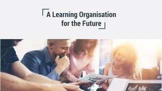 A Learning Organisation
for the Future
 