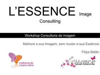 L’ESSENCE                          Image
           Consulting


  Workshop Consultoria de Imagem

 Melhore a sua Imagem, sem mudar a sua Essência

                                    Filipa Balão
 