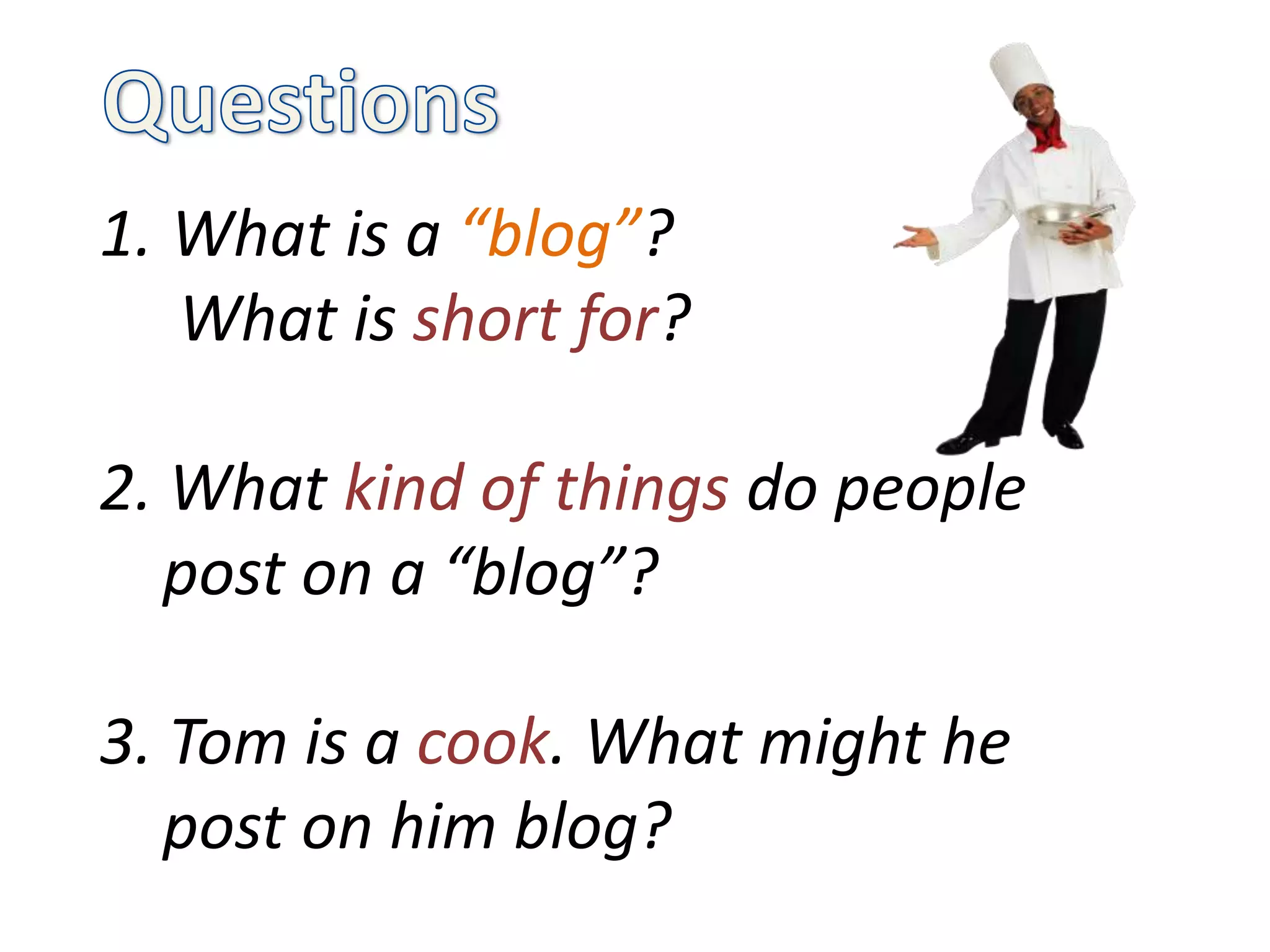 1. What is a “blog”?
   What is short for?

2. What kind of things do people
   post on a “blog”?

3. Tom is a cook. What might he
   post on him blog?
 