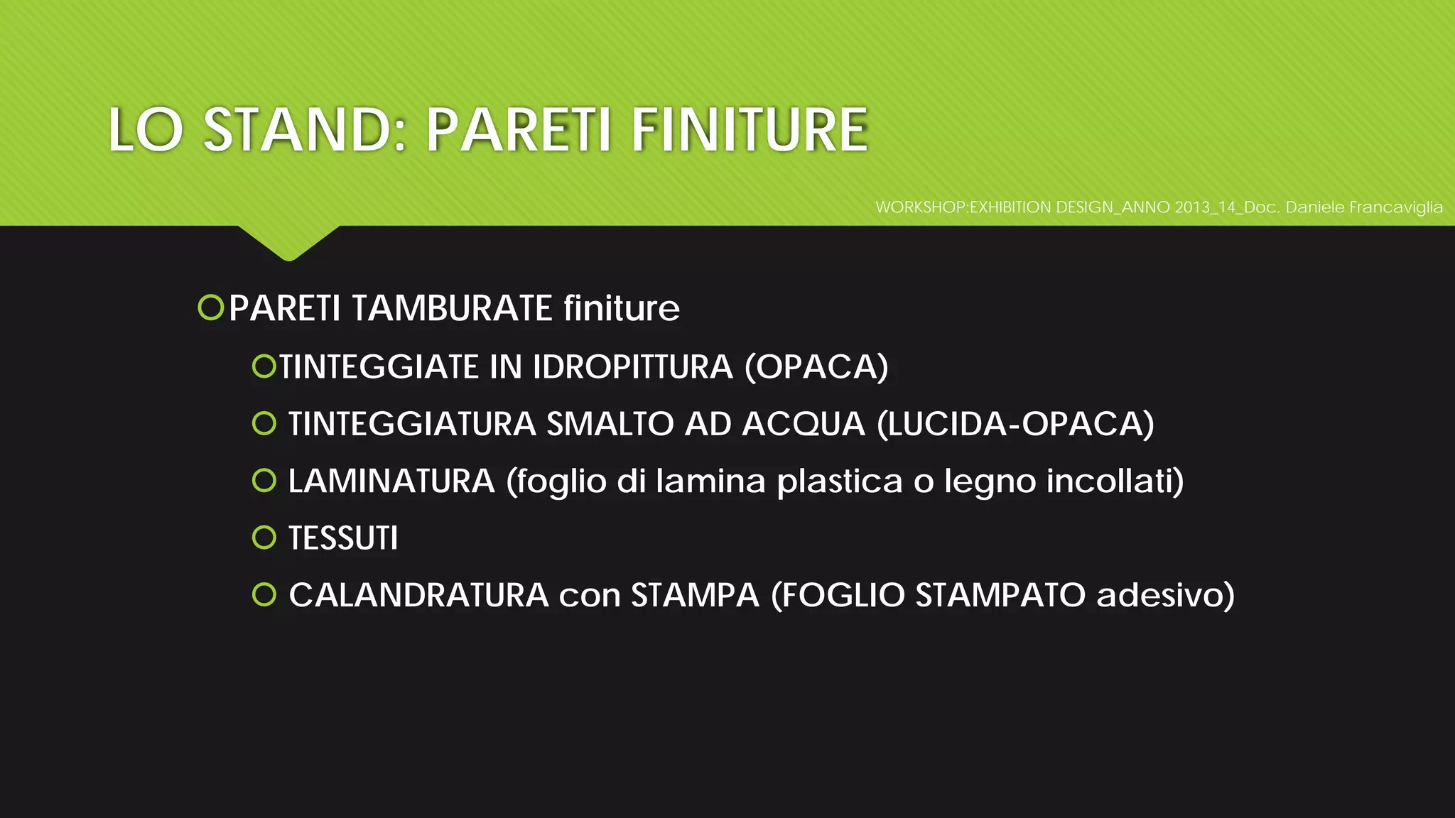 WORKSHOP:EXHIBITION DESIGN_ANNO 2013_14_Doc. Daniele Francaviglia
LO STAND: PARETI FINITURE
PARETI TAMBURATE finiture
TINTEGGIATE IN IDROPITTURA (OPACA)
 TINTEGGIATURA SMALTO AD ACQUA (LUCIDA-OPACA)
 LAMINATURA (foglio di lamina plastica o legno incollati)
 TESSUTI
 CALANDRATURA con STAMPA (FOGLIO STAMPATO adesivo)
 