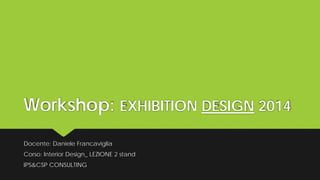 Workshop: EXHIBITION DESIGN 2014
Docente: Daniele Francaviglia
Corso: Interior Design_ LEZIONE 2 stand
IPS&CSP CONSULTING
 