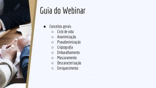 Guia do Webinar
● Conceitos gerais
○ Ciclo de vida
○ Anonimização
○ Pseudonimização
○ Criptografia
○ Embaralhamento
○ Mascaramento
○ Descaracterização
○ Enriquecimento
 